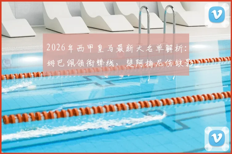 2026年西甲皇马最新大名单解析：姆巴佩领衔锋线，楚阿梅尼伤缺影响几何？阿森西奥回归看点