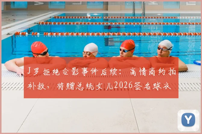 J罗拒绝合影事件后续：高情商约拍补救，将赠总统女儿2026签名球衣化解风波
