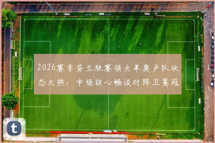 2026赛季芬兰联赛领头羊奥卢队状态火热，中场核心畅谈对阵卫冕冠军奇妙心态：我们准备好了