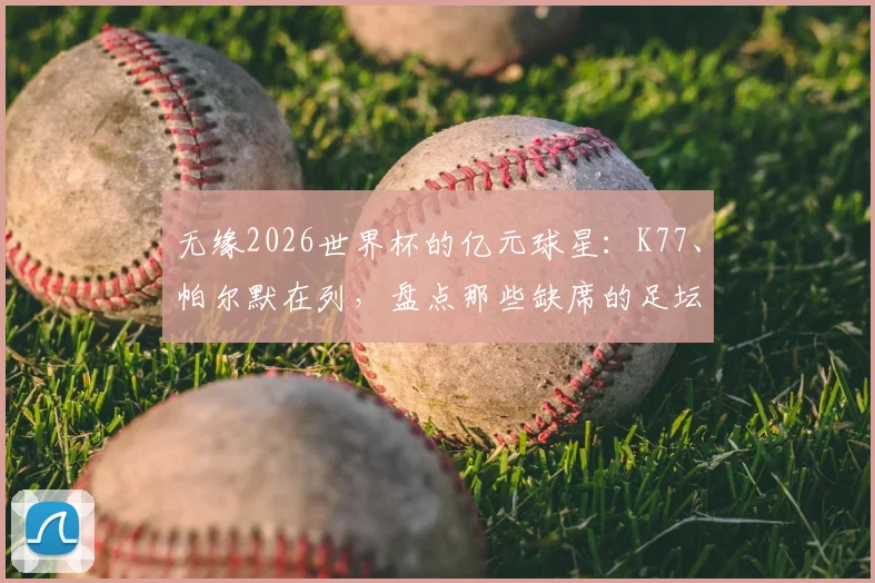 无缘2026世界杯的亿元球星：K77、帕尔默在列，盘点那些缺席的足坛巨匠