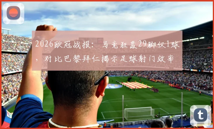 2026欧冠战报:马竞狂轰29脚仅1球,对比巴黎拜仁揭示足球射门效率的残酷真相