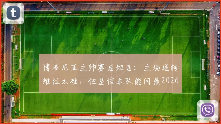博洛尼亚主帅赛后坦言:主场逆转维拉太难,但坚信本队能问鼎2026年欧联杯冠军