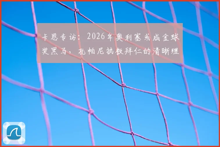 卡恩专访：2026年奥利塞或成金球奖黑马，孔帕尼执教拜仁的清晰理念与人性化管理解析