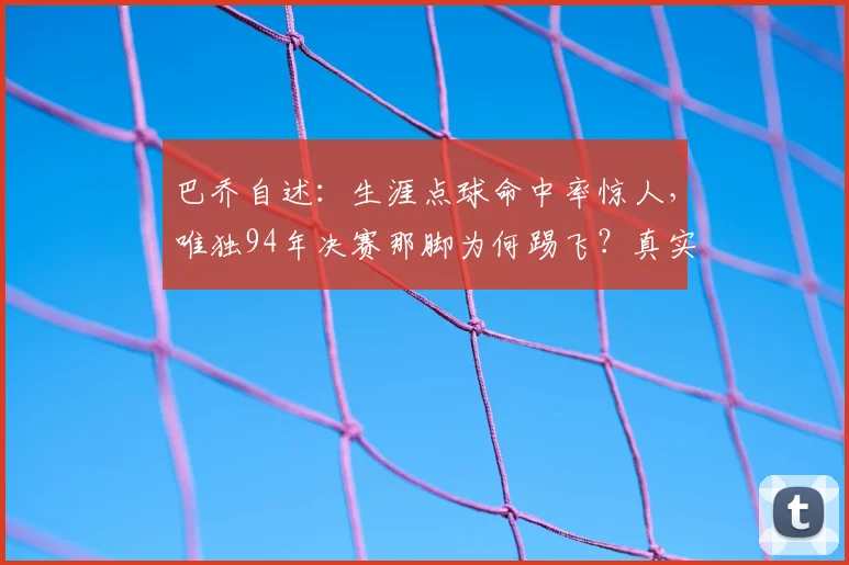 巴乔自述：生涯点球命中率惊人，唯独94年决赛那脚为何踢飞？真实心理复盘与数据解析