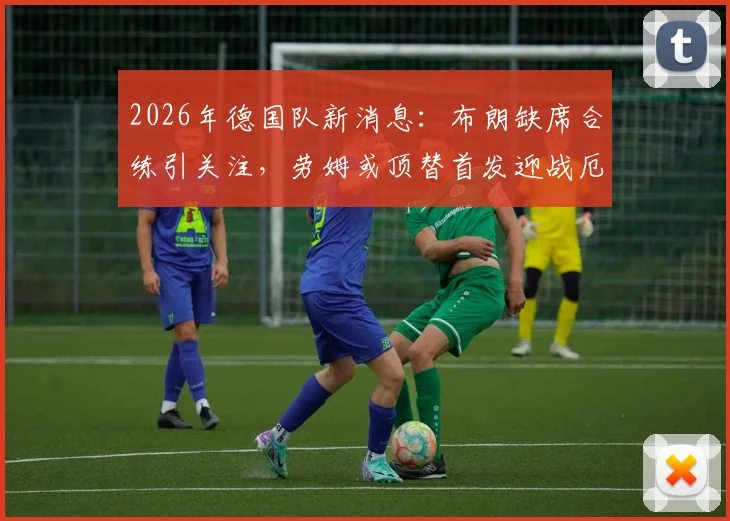2026年德国队新消息:布朗缺席合练引关注,劳姆或顶替首发迎战厄瓜多尔