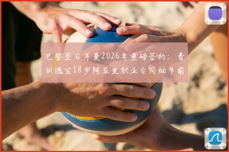 巴黎圣日耳曼2026年重磅签约：青训瑰宝18岁阿亚里职业合同细节前瞻，法媒独家披露签约时间