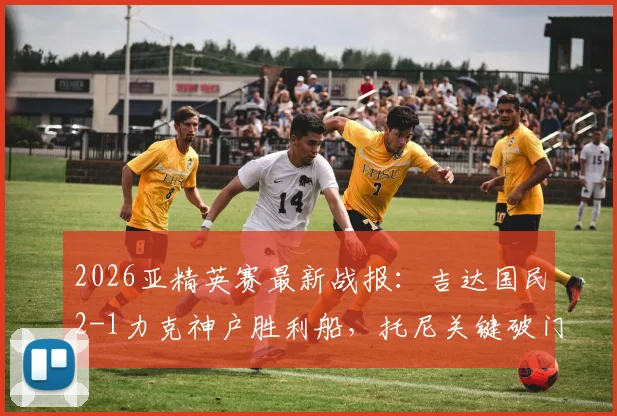 2026亚精英赛最新战报：吉达国民2-1力克神户胜利船，托尼关键破门带队闯入决赛