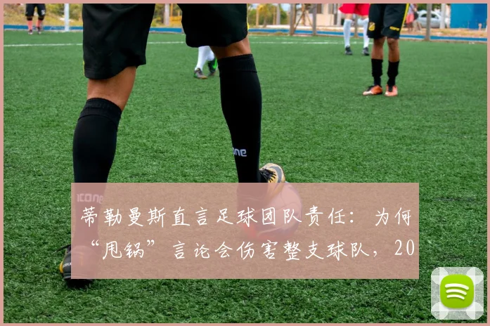 蒂勒曼斯直言足球团队责任：为何“甩锅”言论会伤害整支球队，2026赛季启示
