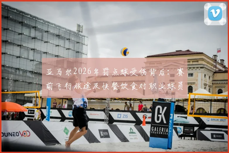 亚马尔2026年罚点球受伤背后:赛前飞行旅途及快餐饮食对职业球员状态影响剖析