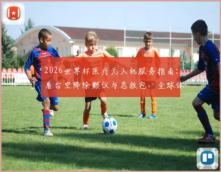 2026世界杯医疗无人机服务指南：看台空降除颤仪与急救包，全球体育赛事急救技术变革