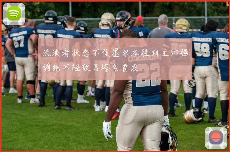 流浪者状态不佳墨尔本胜利主帅强调绝不轻敌马塔或首发