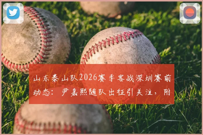 山东泰山队2026赛季客战深圳赛前动态：尹嘉熙随队出征引关注，附球队航班行程安排一览