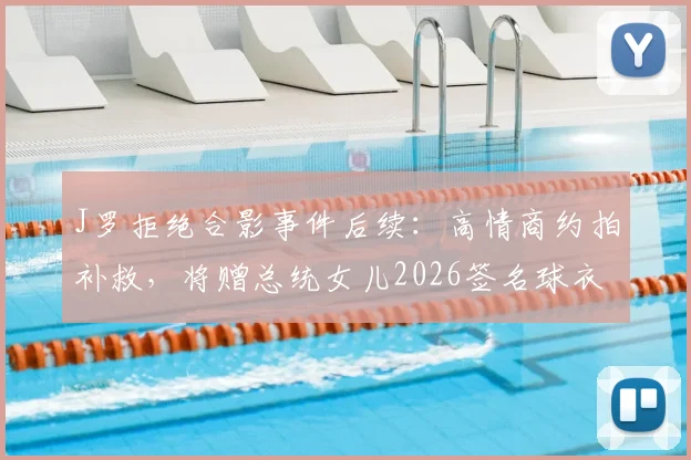J罗拒绝合影事件后续：高情商约拍补救，将赠总统女儿2026签名球衣化解风波