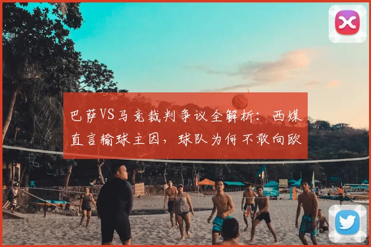巴萨VS马竞裁判争议全解析:西媒直言输球主因,球队为何不敢向欧足联强硬发声?