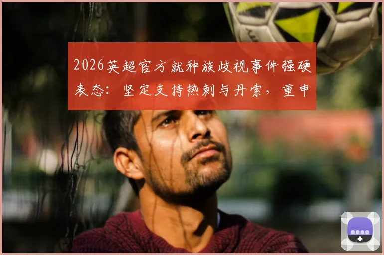 2026英超官方就种族歧视事件强硬表态：坚定支持热刺与丹索，重申种族主义者绝非真正球迷