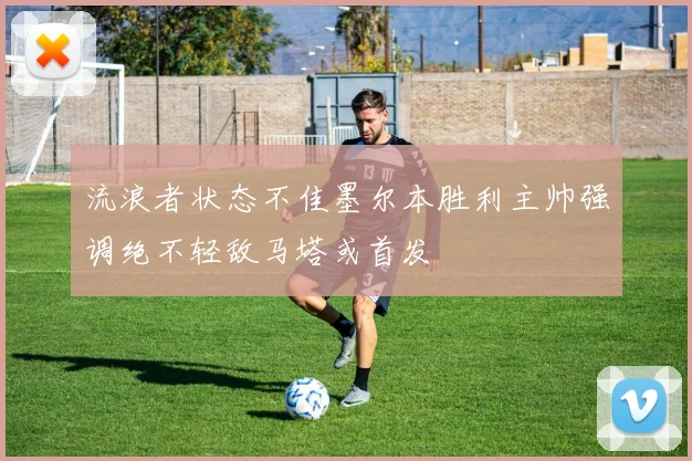 流浪者状态不佳墨尔本胜利主帅强调绝不轻敌马塔或首发