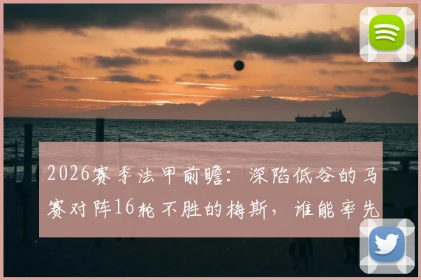 2026赛季法甲前瞻：深陷低谷的马赛对阵16轮不胜的梅斯，谁能率先触底反弹？