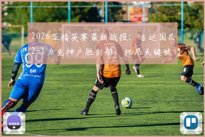 2026亚精英赛最新战报:吉达国民2-1力克神户胜利船,托尼关键破门带队闯入决赛