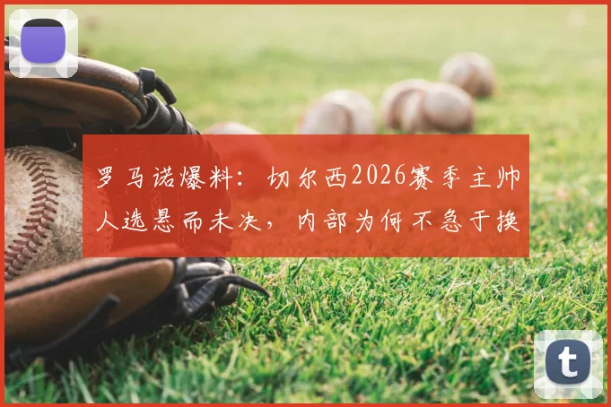 罗马诺爆料：切尔西2026赛季主帅人选悬而未决，内部为何不急于换帅？马雷斯卡回归概率解析