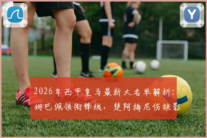 2026年西甲皇马最新大名单解析：姆巴佩领衔锋线，楚阿梅尼伤缺影响几何？阿森西奥回归看点