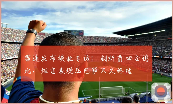 雷速发布埃杜专访：剖析首回合德比，坦言表现压巴萨只欠终结