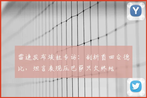 雷速发布埃杜专访:剖析首回合德比,坦言表现压巴萨只欠终结