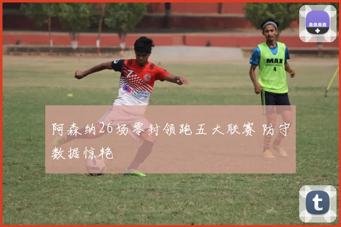阿森纳26场零封领跑五大联赛 防守数据惊艳