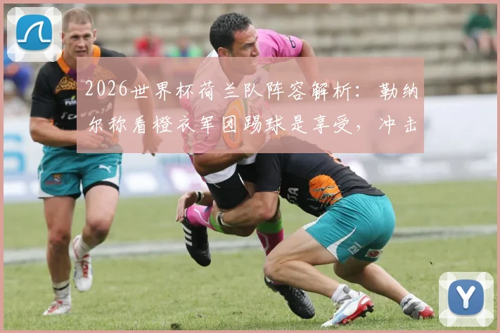 2026世界杯荷兰队阵容解析：勒纳尔称看橙衣军团踢球是享受，冲击冠军有何优势