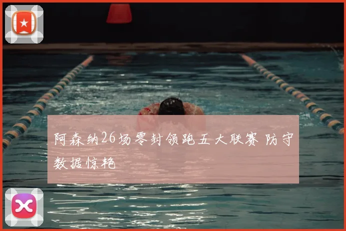 阿森纳26场零封领跑五大联赛 防守数据惊艳
