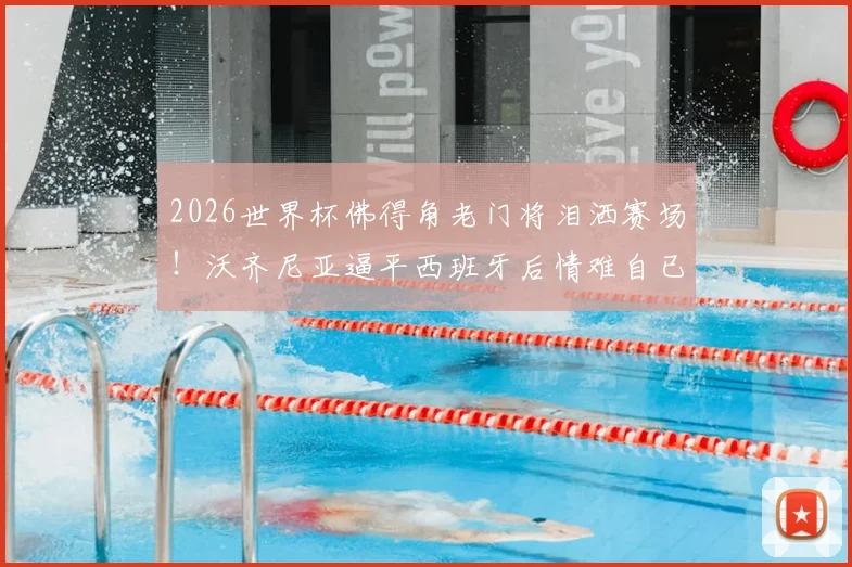 2026世界杯佛得角老门将泪洒赛场！沃齐尼亚逼平西班牙后情难自已，背后故事引热议