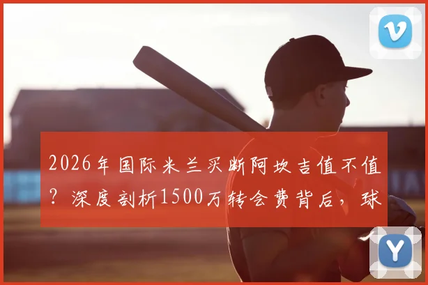 2026年国际米兰买断阿坎吉值不值？深度剖析1500万转会费背后，球员年薪与赛季表现全解析