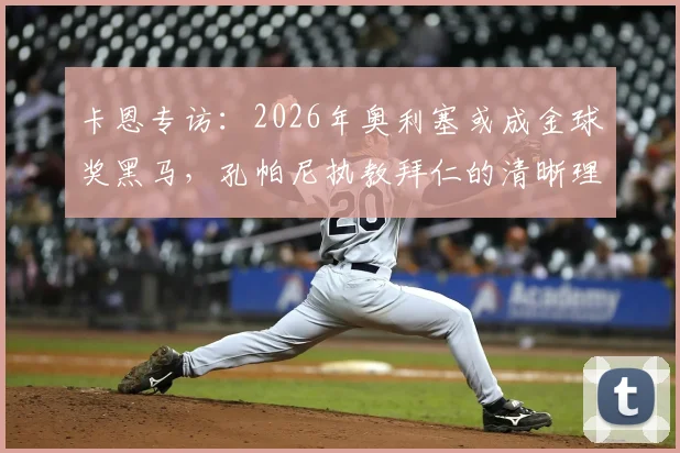 卡恩专访：2026年奥利塞或成金球奖黑马，孔帕尼执教拜仁的清晰理念与人性化管理解析