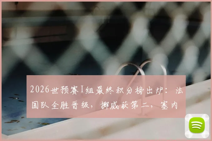 2026世预赛I组最终积分榜出炉：法国队全胜晋级，挪威获第二，塞内加尔命运如何？