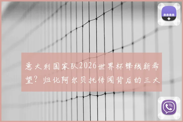 意大利国家队2026世界杯锋线新希望?归化阿尔贝托传闻背后的三大看点与可行性分析
