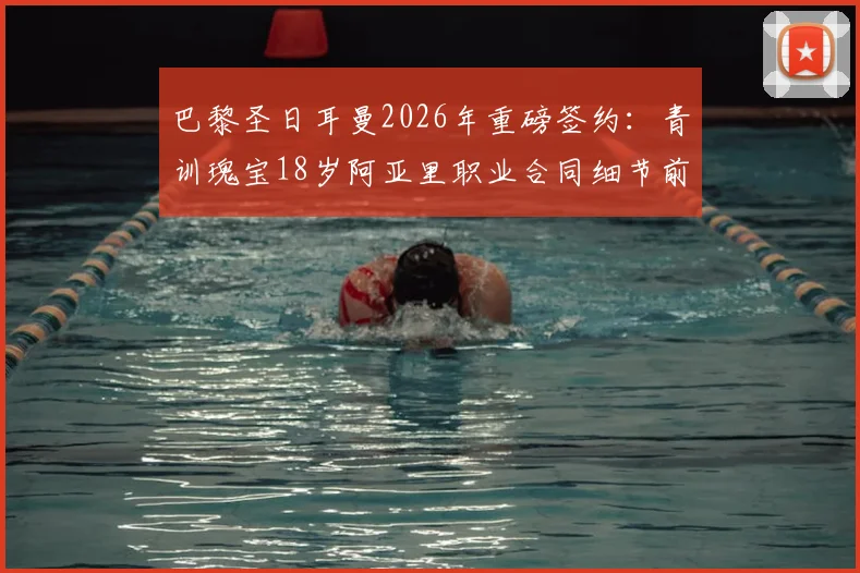 巴黎圣日耳曼2026年重磅签约:青训瑰宝18岁阿亚里职业合同细节前瞻,法媒独家披露签约时间