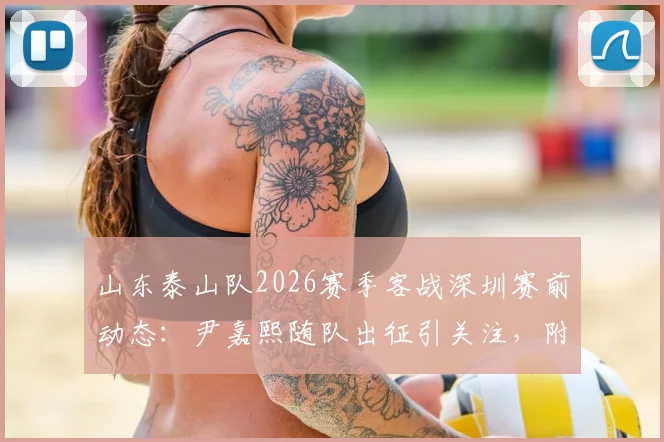 山东泰山队2026赛季客战深圳赛前动态:尹嘉熙随队出征引关注,附球队航班行程安排一览